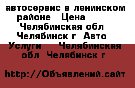 автосервис в ленинском районе › Цена ­ 200 - Челябинская обл., Челябинск г. Авто » Услуги   . Челябинская обл.,Челябинск г.